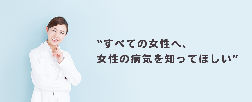“すべての女性へ、女性の病気を知ってほしい”